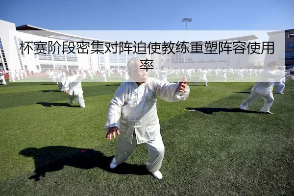 杯赛阶段密集对阵迫使教练重塑阵容使用率